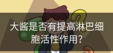 大酱是否有提高淋巴细胞活性作用? 大酱是否有提高淋巴细胞活性作用?